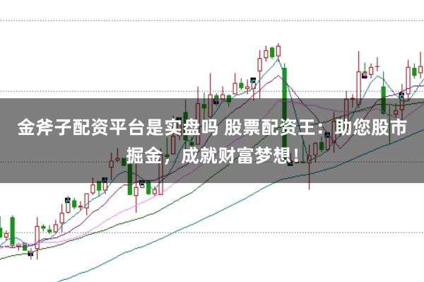 金斧子配资平台是实盘吗 股票配资王：助您股市掘金，成就财富梦想！