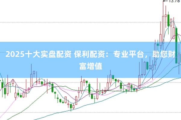 2025十大实盘配资 保利配资：专业平台，助您财富增值