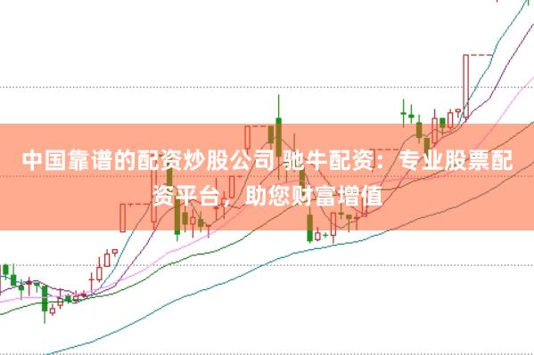 中国靠谱的配资炒股公司 驰牛配资：专业股票配资平台，助您财富增值
