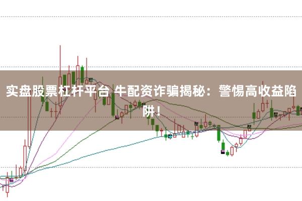 实盘股票杠杆平台 牛配资诈骗揭秘：警惕高收益陷阱！