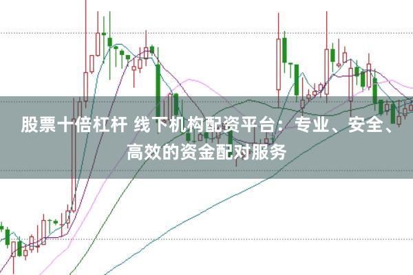 股票十倍杠杆 线下机构配资平台：专业、安全、高效的资金配对服务