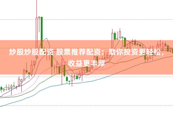 炒股炒股配资 股票推荐配资：助你投资更轻松，收益更丰厚