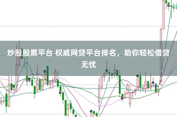炒股股票平台 权威网贷平台排名，助你轻松借贷无忧