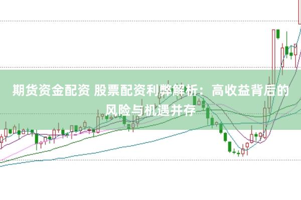 期货资金配资 股票配资利弊解析：高收益背后的风险与机遇并存