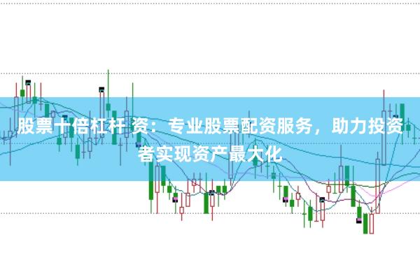 股票十倍杠杆 资：专业股票配资服务，助力投资者实现资产最大化