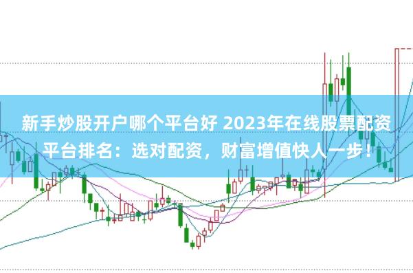 新手炒股开户哪个平台好 2023年在线股票配资平台排名：选对配资，财富增值快人一步！