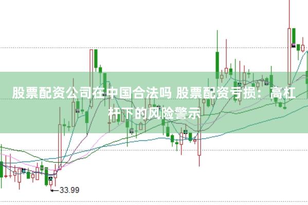 股票配资公司在中国合法吗 股票配资亏损：高杠杆下的风险警示