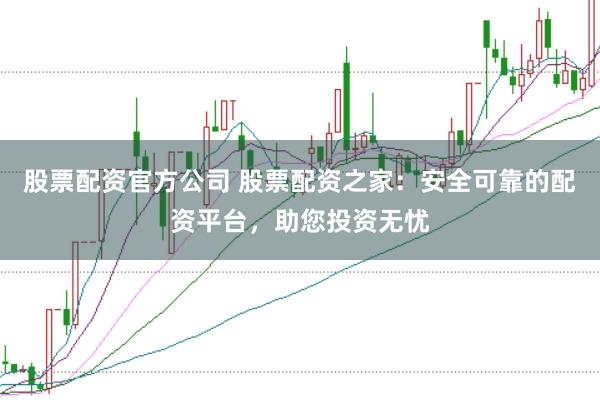 股票配资官方公司 股票配资之家：安全可靠的配资平台，助您投资无忧