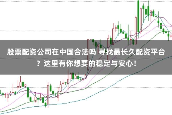 股票配资公司在中国合法吗 寻找最长久配资平台？这里有你想要的稳定与安心！