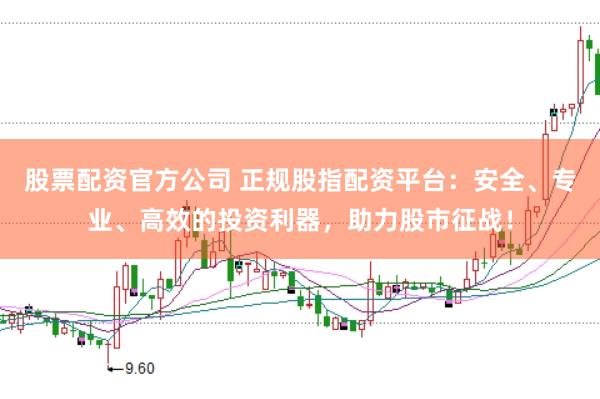 股票配资官方公司 正规股指配资平台：安全、专业、高效的投资利器，助力股市征战！