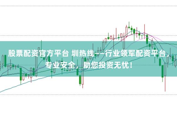 股票配资官方平台 圳热线——行业领军配资平台，专业安全，助您投资无忧！