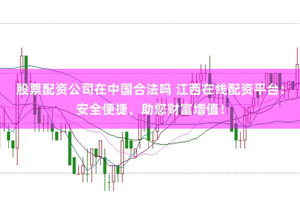 股票配资公司在中国合法吗 江西在线配资平台：安全便捷，助您财富增值！