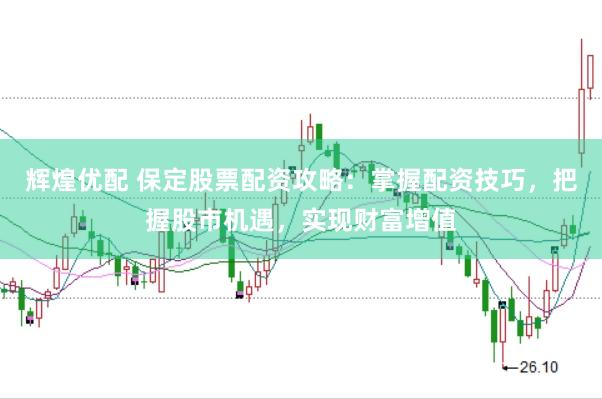 辉煌优配 保定股票配资攻略：掌握配资技巧，把握股市机遇，实现财富增值
