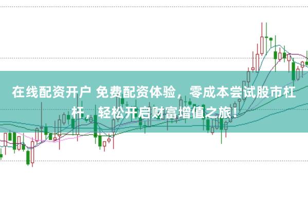 在线配资开户 免费配资体验，零成本尝试股市杠杆，轻松开启财富增值之旅！