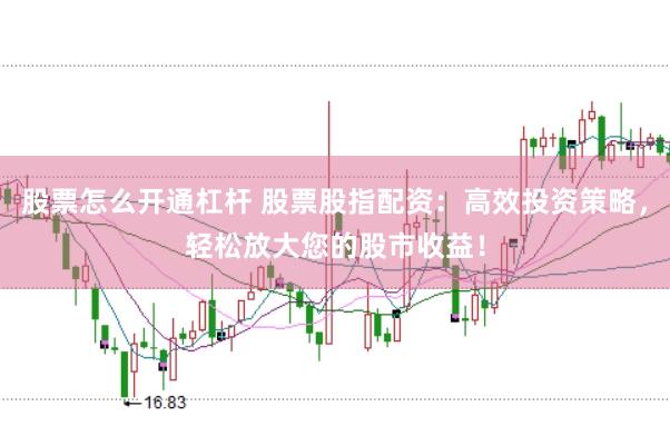 股票怎么开通杠杆 股票股指配资：高效投资策略，轻松放大您的股市收益！