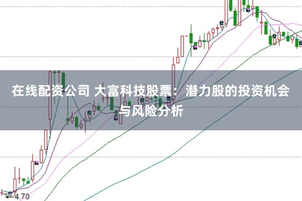 在线配资公司 大富科技股票：潜力股的投资机会与风险分析