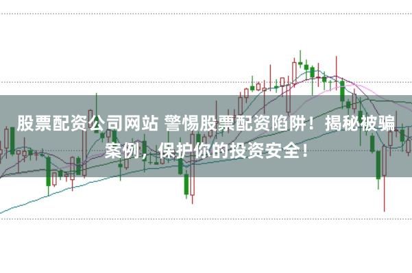 股票配资公司网站 警惕股票配资陷阱！揭秘被骗案例，保护你的投资安全！
