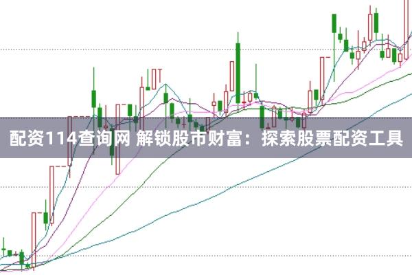 配资114查询网 解锁股市财富：探索股票配资工具