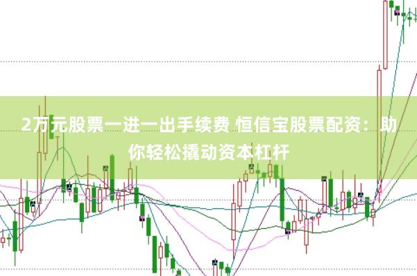 2万元股票一进一出手续费 恒信宝股票配资：助你轻松撬动资本杠杆