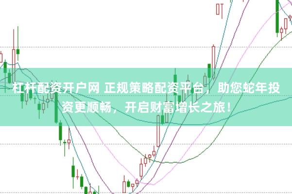 杠杆配资开户网 正规策略配资平台，助您蛇年投资更顺畅，开启财富增长之旅！