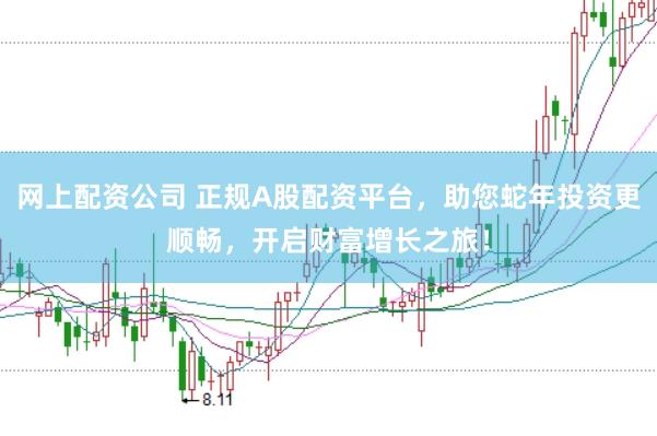 网上配资公司 正规A股配资平台，助您蛇年投资更顺畅，开启财富增长之旅！