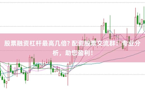 股票融资杠杆最高几倍? 配资股票交流群：专业分析，助您盈利！