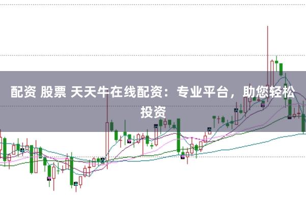 配资 股票 天天牛在线配资：专业平台，助您轻松投资