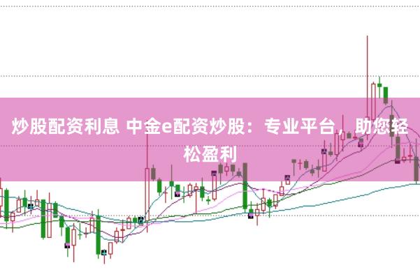 炒股配资利息 中金e配资炒股：专业平台，助您轻松盈利