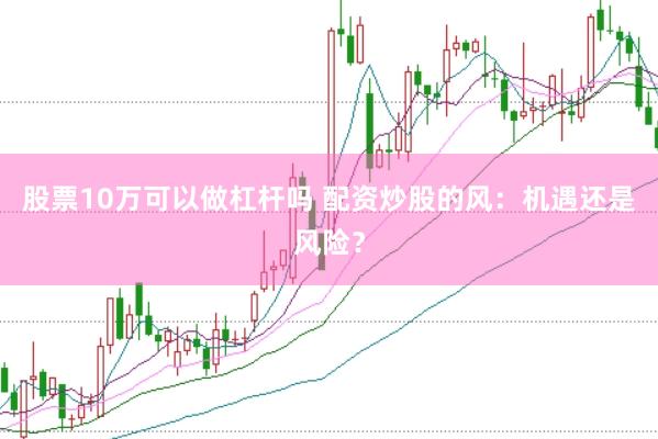 股票10万可以做杠杆吗 配资炒股的风：机遇还是风险？