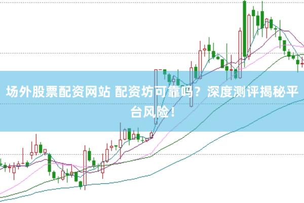 场外股票配资网站 配资坊可靠吗？深度测评揭秘平台风险！
