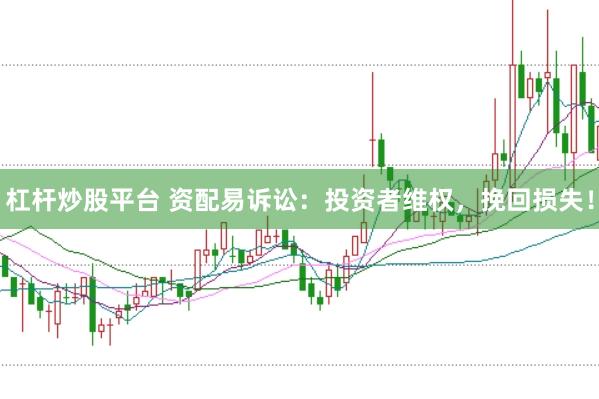 杠杆炒股平台 资配易诉讼：投资者维权，挽回损失！