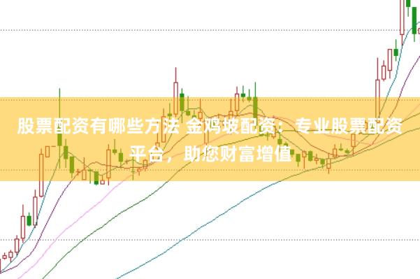 股票配资有哪些方法 金鸡坡配资：专业股票配资平台，助您财富增值