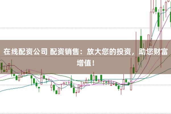在线配资公司 配资销售：放大您的投资，助您财富增值！