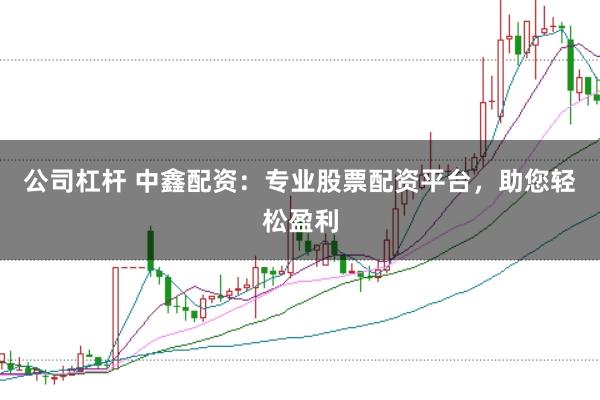 公司杠杆 中鑫配资：专业股票配资平台，助您轻松盈利
