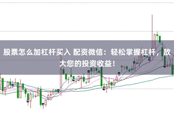 股票怎么加杠杆买入 配资微信：轻松掌握杠杆，放大您的投资收益！