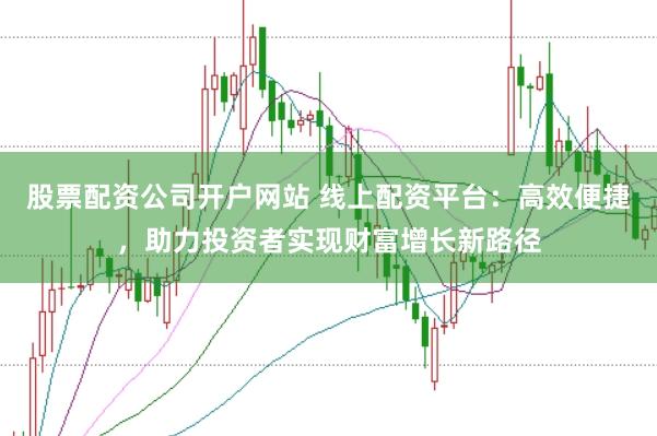 股票配资公司开户网站 线上配资平台：高效便捷，助力投资者实现财富增长新路径