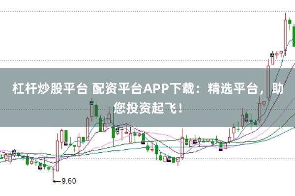 杠杆炒股平台 配资平台APP下载：精选平台，助您投资起飞！