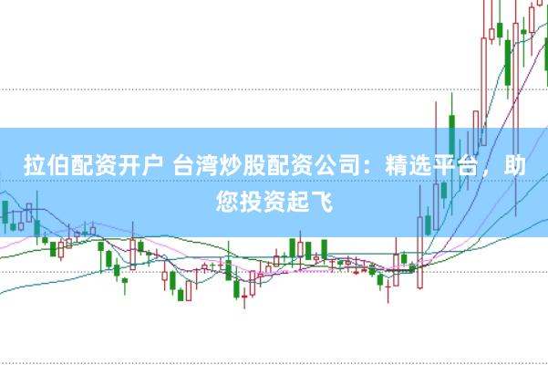 拉伯配资开户 台湾炒股配资公司：精选平台，助您投资起飞