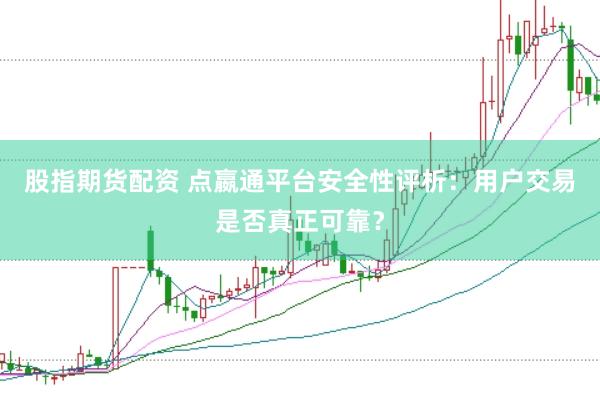股指期货配资 点嬴通平台安全性评析：用户交易是否真正可靠？