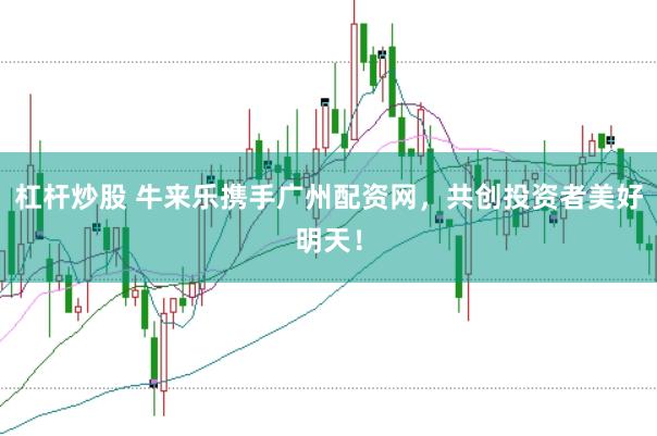 杠杆炒股 牛来乐携手广州配资网，共创投资者美好明天！