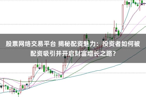 股票网络交易平台 揭秘配资魅力：投资者如何被配资吸引并开启财富增长之路？