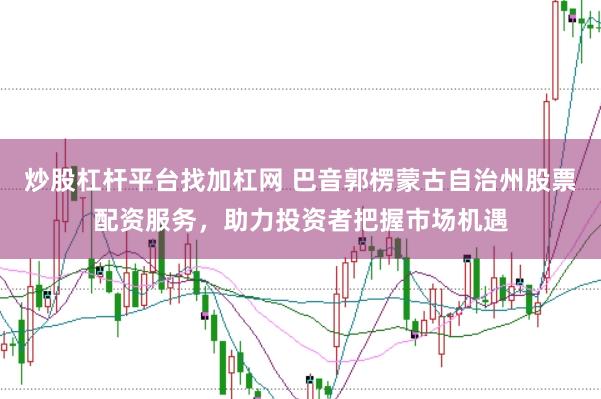 炒股杠杆平台找加杠网 巴音郭楞蒙古自治州股票配资服务，助力投资者把握市场机遇