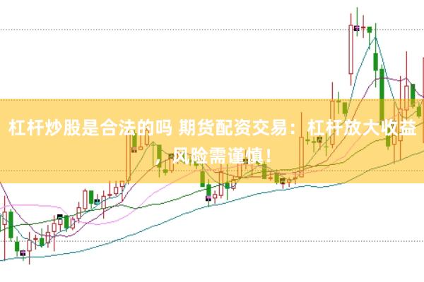 杠杆炒股是合法的吗 期货配资交易：杠杆放大收益，风险需谨慎！