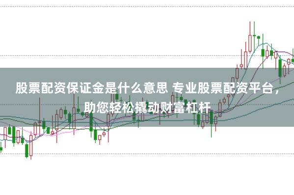 股票配资保证金是什么意思 专业股票配资平台，助您轻松撬动财富杠杆