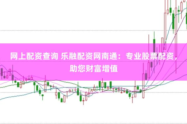 网上配资查询 乐融配资网南通：专业股票配资，助您财富增值