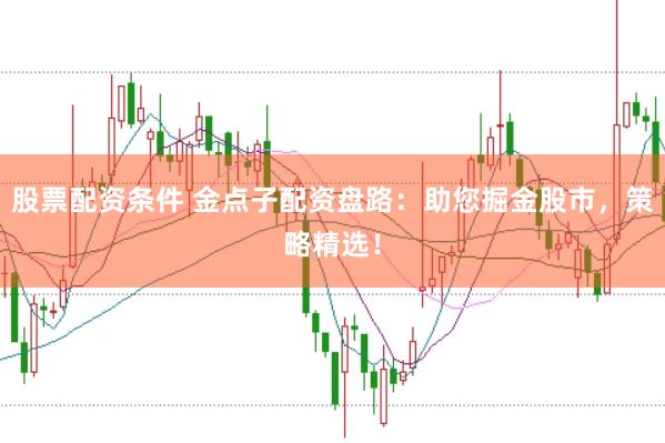 股票配资条件 金点子配资盘路：助您掘金股市，策略精选！