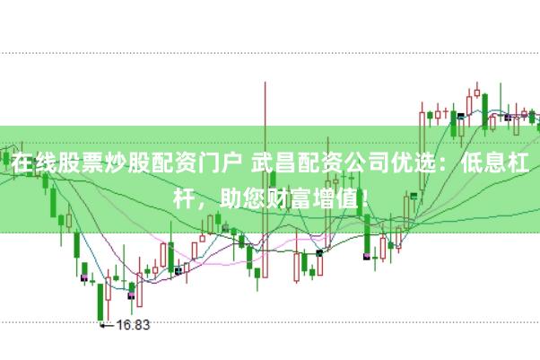 在线股票炒股配资门户 武昌配资公司优选：低息杠杆，助您财富增值！