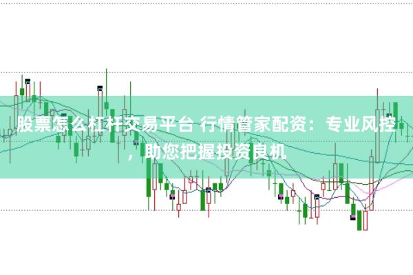 股票怎么杠杆交易平台 行情管家配资：专业风控，助您把握投资良机