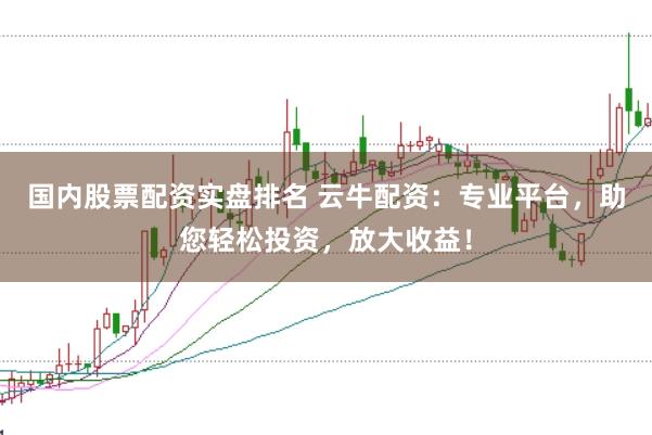 国内股票配资实盘排名 云牛配资：专业平台，助您轻松投资，放大收益！