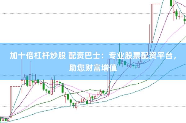 加十倍杠杆炒股 配资巴士：专业股票配资平台，助您财富增值